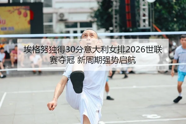 埃格努独得30分意大利女排2026世联赛夺冠 新周期强势启航